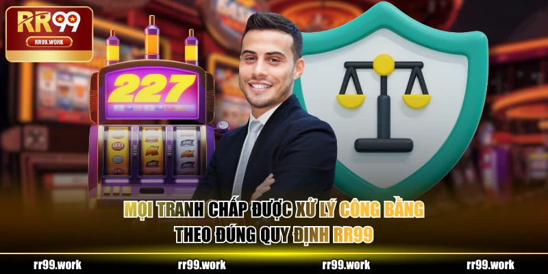 Mọi tranh chấp được xử lý công bằng theo đúng quy định RR99